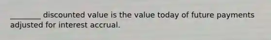 ________ discounted value is the value today of future payments adjusted for interest accrual.