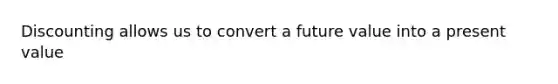 Discounting allows us to convert a future value into a present value