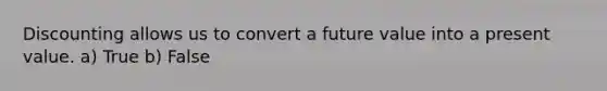 Discounting allows us to convert a future value into a present value. a) True b) False