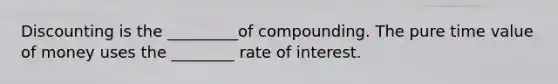 Discounting is the _________of compounding. The pure time value of money uses the ________ rate of interest.