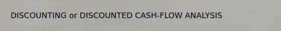 DISCOUNTING or DISCOUNTED CASH-FLOW ANALYSIS