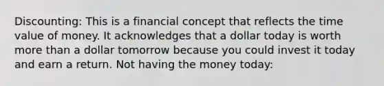 Discounting: This is a financial concept that reflects the time value of money. It acknowledges that a dollar today is worth more than a dollar tomorrow because you could invest it today and earn a return. Not having the money today: