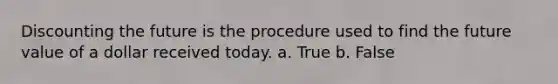 Discounting the future is the procedure used to find the future value of a dollar received today. a. True b. False