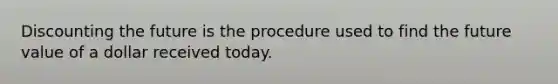 Discounting the future is the procedure used to find the future value of a dollar received today.