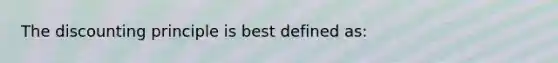 The discounting principle is best defined as: