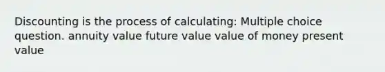 Discounting is the process of calculating: Multiple choice question. annuity value future value value of money present value