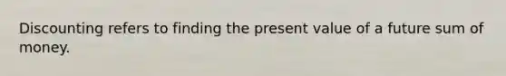 Discounting refers to finding the present value of a future sum of money.