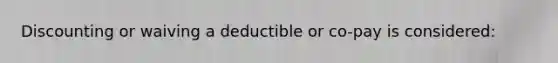 Discounting or waiving a deductible or co-pay is considered: