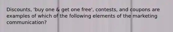 Discounts, 'buy one & get one free', contests, and coupons are examples of which of the following elements of the marketing communication?