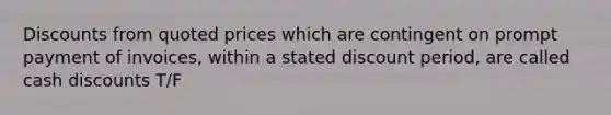 Discounts from quoted prices which are contingent on prompt payment of invoices, within a stated discount period, are called cash discounts T/F