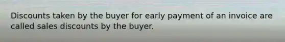 Discounts taken by the buyer for early payment of an invoice are called sales discounts by the buyer.