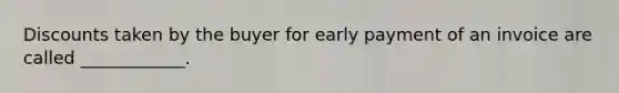 Discounts taken by the buyer for early payment of an invoice are called ____________.