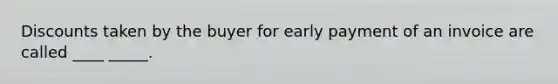 Discounts taken by the buyer for early payment of an invoice are called ____ _____.