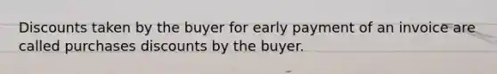 Discounts taken by the buyer for early payment of an invoice are called purchases discounts by the buyer.