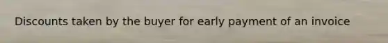 Discounts taken by the buyer for early payment of an invoice