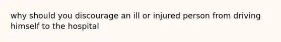 why should you discourage an ill or injured person from driving himself to the hospital