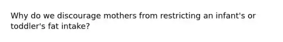 Why do we discourage mothers from restricting an infant's or toddler's fat intake?