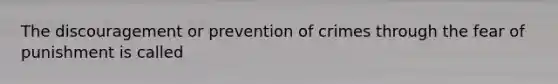 The discouragement or prevention of crimes through the fear of punishment is called