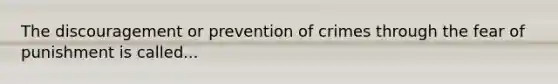 The discouragement or prevention of crimes through the fear of punishment is called...