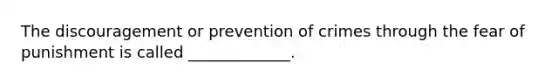 The discouragement or prevention of crimes through the fear of punishment is called _____________.