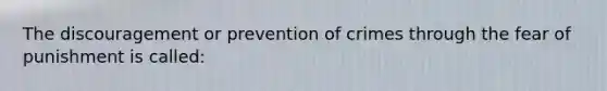 The discouragement or prevention of crimes through the fear of punishment is called: