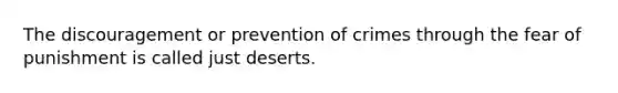 The discouragement or prevention of crimes through the fear of punishment is called just deserts.