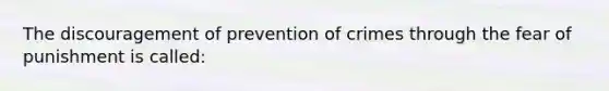 The discouragement of prevention of crimes through the fear of punishment is called: