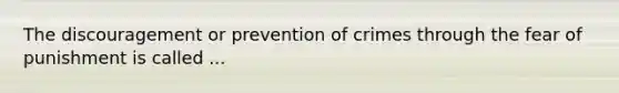 The discouragement or prevention of crimes through the fear of punishment is called ...