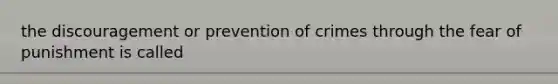 the discouragement or prevention of crimes through the fear of punishment is called