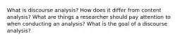 What is discourse analysis? How does it differ from content analysis? What are things a researcher should pay attention to when conducting an analysis? What is the goal of a discourse analysis?