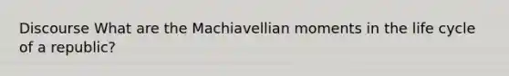 Discourse What are the Machiavellian moments in the life cycle of a republic?