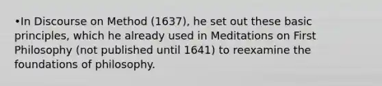 •In Discourse on Method (1637), he set out these basic principles, which he already used in Meditations on First Philosophy (not published until 1641) to reexamine the foundations of philosophy.