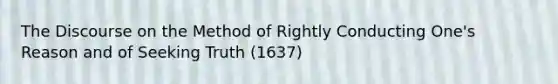 The Discourse on the Method of Rightly Conducting One's Reason and of Seeking Truth (1637)