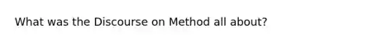 What was the Discourse on Method all about?