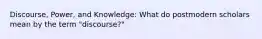 Discourse, Power, and Knowledge: What do postmodern scholars mean by the term "discourse?"