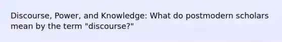 Discourse, Power, and Knowledge: What do postmodern scholars mean by the term "discourse?"