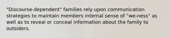 "Discourse-dependent" families rely upon communication strategies to maintain members internal sense of "we-ness" as well as to reveal or conceal information about the family to outsiders.