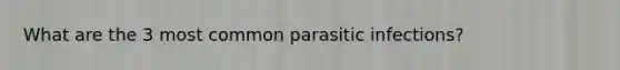 What are the 3 most common parasitic infections?