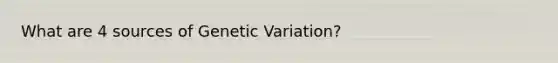 What are 4 sources of Genetic Variation?