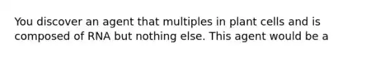 You discover an agent that multiples in plant cells and is composed of RNA but nothing else. This agent would be a