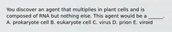 You discover an agent that multiplies in plant cells and is composed of RNA but nothing else. This agent would be a ______. A. prokaryote cell B. eukaryote cell C. virus D. prion E. viroid