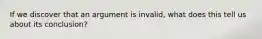 If we discover that an argument is invalid, what does this tell us about its conclusion?