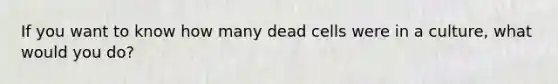 If you want to know how many dead cells were in a culture, what would you do?