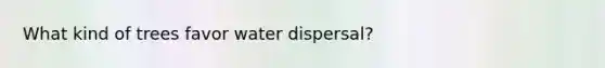 What kind of trees favor water dispersal?