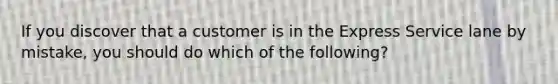 If you discover that a customer is in the Express Service lane by mistake, you should do which of the following?