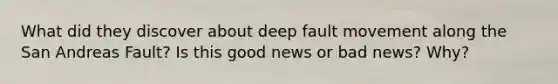 What did they discover about deep fault movement along the San Andreas Fault? Is this good news or bad news? Why?