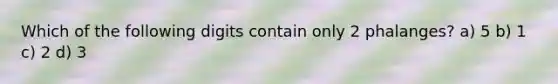 Which of the following digits contain only 2 phalanges? a) 5 b) 1 c) 2 d) 3