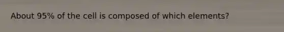 About 95% of the cell is composed of which elements?