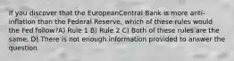 If you discover that the EuropeanCentral Bank is more anti-inflation than the Federal Reserve, which of these rules would the Fed follow?A) Rule 1 B) Rule 2 C) Both of these rules are the same. D) There is not enough information provided to answer the question.