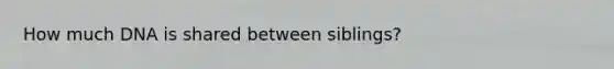 How much DNA is shared between siblings?